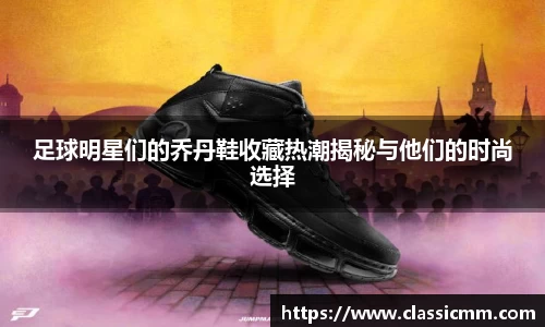 足球明星们的乔丹鞋收藏热潮揭秘与他们的时尚选择
